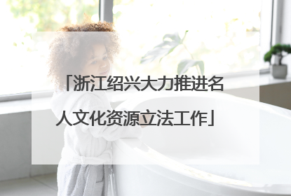 浙江绍兴大力推进名人文化资源立法工作