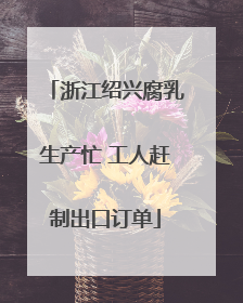 浙江绍兴腐乳生产忙 工人赶制出口订单
