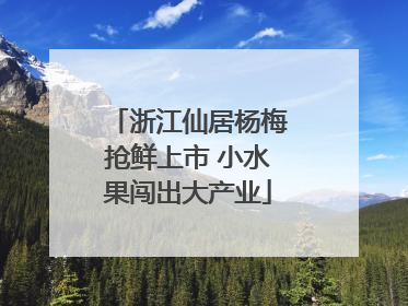 浙江仙居杨梅抢鲜上市 小水果闯出大产业