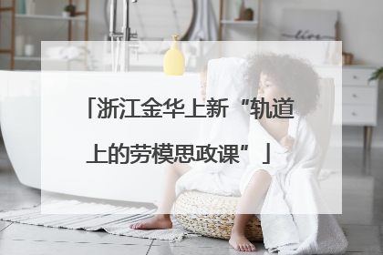 浙江金华上新“轨道上的劳模思政课”