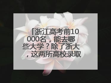 浙江高考前10000名，能去哪些大学？除了浙大，这两所高校录取人数也不少
