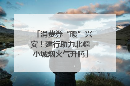 消费券“暖”兴安！建行助力北疆小城烟火气升腾