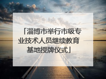淄博市举行市级专业技术人员继续教育基地授牌仪式