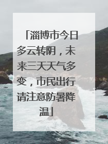 淄博市今日多云转阴，未来三天天气多变，市民出行请注意防暑降温