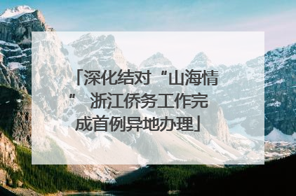 深化结对“山海情” 浙江侨务工作完成首例异地办理