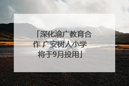 深化渝广教育合作 广安树人小学将于9月投用