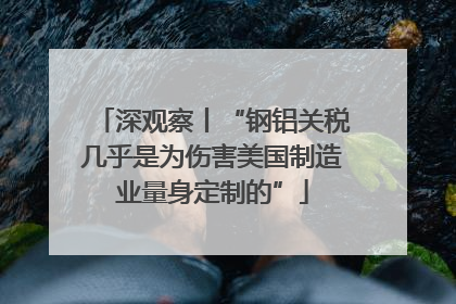 深观察丨“钢铝关税几乎是为伤害美国制造业量身定制的”