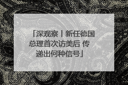 深观察丨新任德国总理首次访美后 传递出何种信号