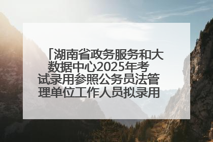 湖南省政务服务和大数据中心2025年考试录用参照公务员法管理单位工作人员拟录用人员名单公示