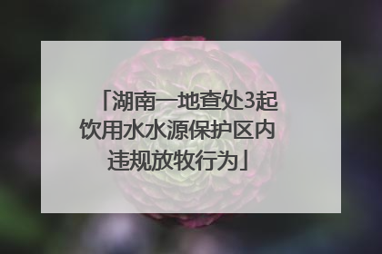 湖南一地查处3起饮用水水源保护区内违规放牧行为