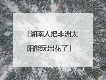 湖南人把非洲太阳能玩出花了