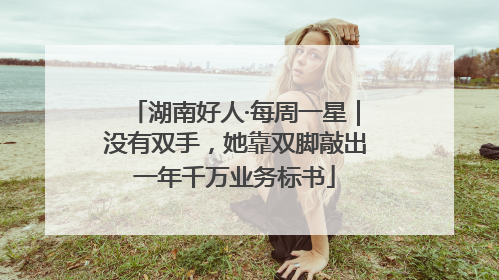 湖南好人·每周一星｜没有双手，她靠双脚敲出一年千万业务标书