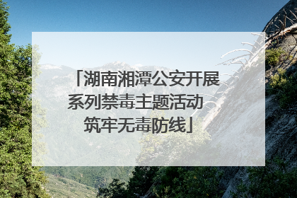 湖南湘潭公安开展系列禁毒主题活动 筑牢无毒防线