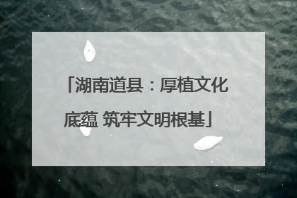 湖南道县：厚植文化底蕴 筑牢文明根基