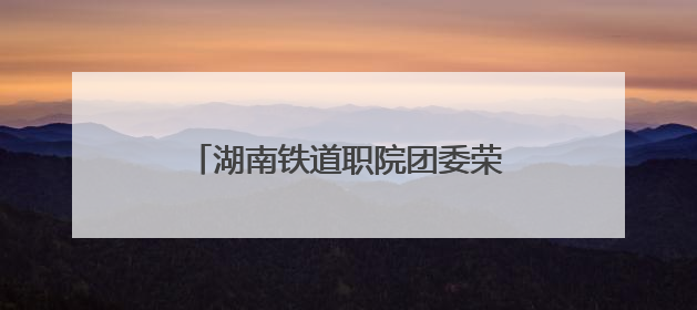 湖南铁道职院团委荣获“株洲共青团宣传工作先进单位”称号