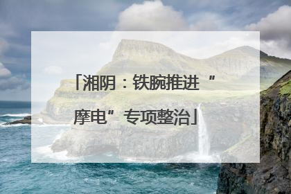 湘阴：铁腕推进“摩电”专项整治