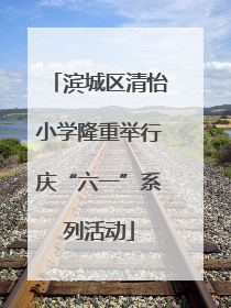 滨城区清怡小学隆重举行庆“六一”系列活动