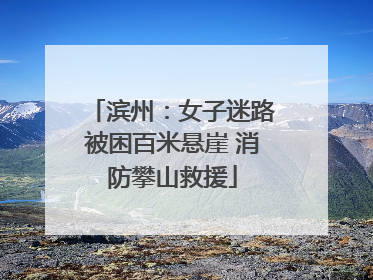 滨州：女子迷路被困百米悬崖 消防攀山救援