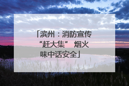 滨州：消防宣传“赶大集” 烟火味中话安全