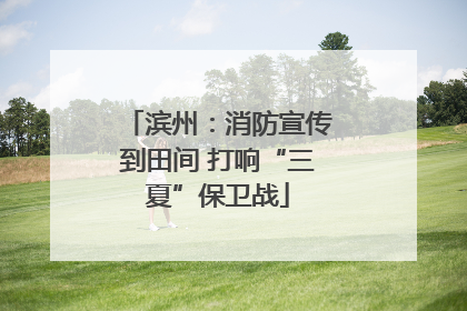 滨州：消防宣传到田间 打响“三夏”保卫战