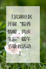 滨湖社区开展“粽香情暖，共庆生辰”端午节敬老活动