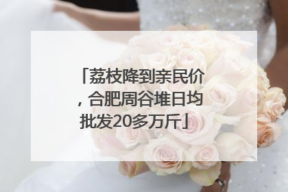 荔枝降到亲民价，合肥周谷堆日均批发20多万斤