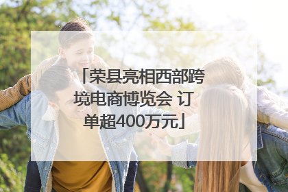 荣县亮相西部跨境电商博览会 订单超400万元