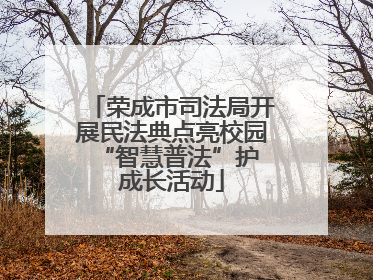 荣成市司法局开展民法典点亮校园 “智慧普法”护成长活动