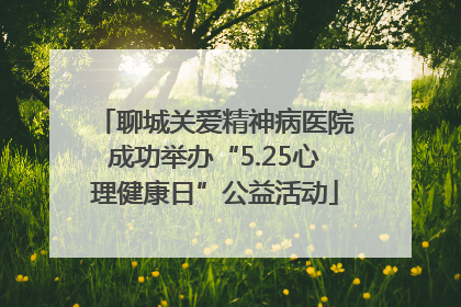 聊城关爱精神病医院成功举办“5.25心理健康日”公益活动