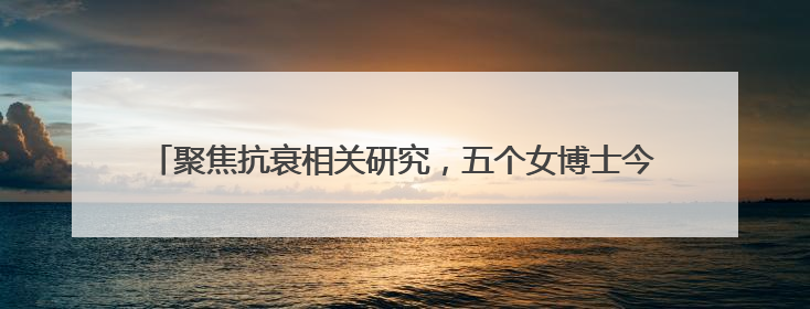 聚焦抗衰相关研究，五个女博士今年已于国际知名期刊发布3篇论文