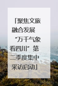 聚焦文旅融合发展 “万千气象看四川”第二季度集中采访启动