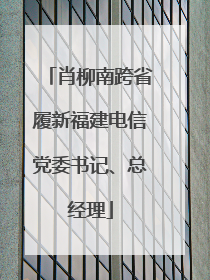 肖柳南跨省履新福建电信党委书记、总经理