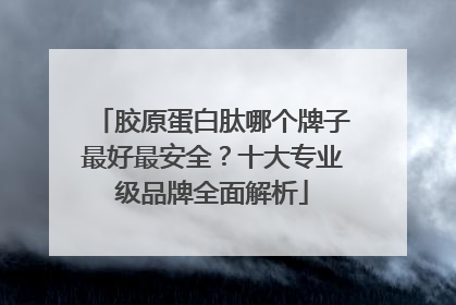 胶原蛋白肽哪个牌子最好最安全？十大专业级品牌全面解析