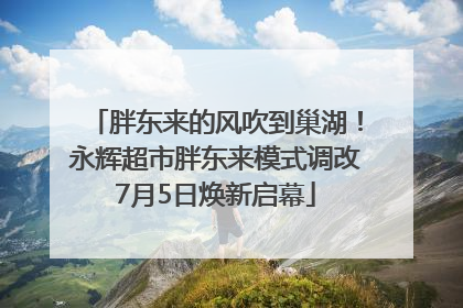 胖东来的风吹到巢湖！永辉超市胖东来模式调改7月5日焕新启幕