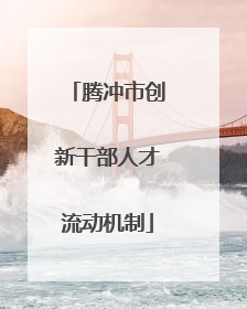 腾冲市创新干部人才流动机制