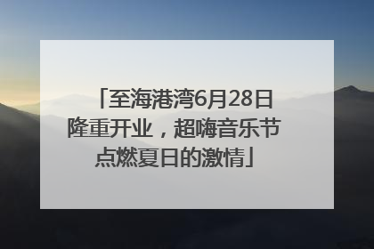 至海港湾6月28日隆重开业，超嗨音乐节点燃夏日的激情