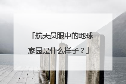 航天员眼中的地球家园是什么样子？