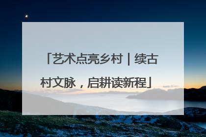 艺术点亮乡村｜续古村文脉，启耕读新程