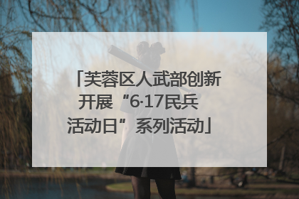 芙蓉区人武部创新开展“6·17民兵活动日”系列活动