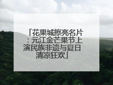 花果城擦亮名片：元江金芒果节上演民族非遗与夏日清凉狂欢