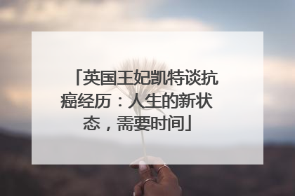 英国王妃凯特谈抗癌经历：人生的新状态，需要时间