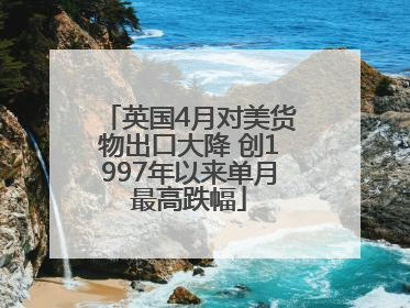 英国4月对美货物出口大降 创1997年以来单月最高跌幅