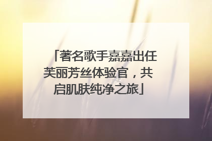著名歌手嘉嘉出任芙丽芳丝体验官，共启肌肤纯净之旅