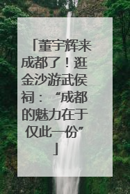 董宇辉来成都了！逛金沙游武侯祠：“成都的魅力在于仅此一份”