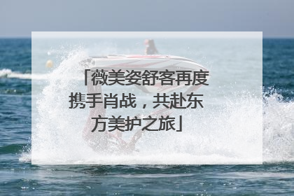 薇美姿舒客再度携手肖战，共赴东方美护之旅