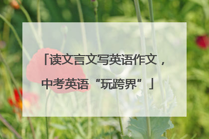 读文言文写英语作文，中考英语“玩跨界”