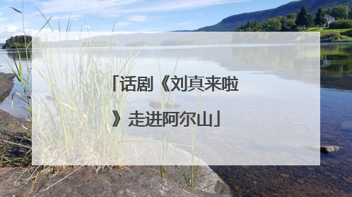 话剧《刘真来啦》走进阿尔山