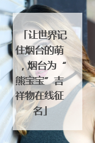 让世界记住烟台的萌，烟台为“熊宝宝”吉祥物在线征名