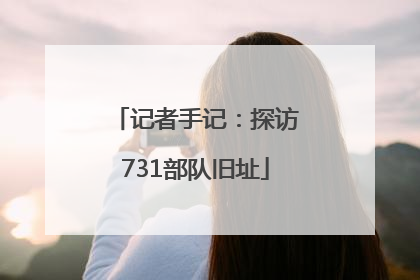 记者手记：探访731部队旧址