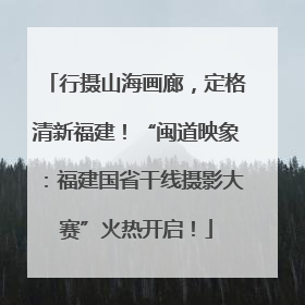 行摄山海画廊，定格清新福建！“闽道映象：福建国省干线摄影大赛”火热开启！